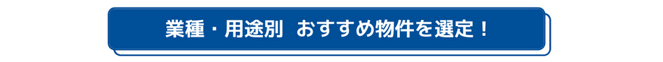 業種・用途別 おすすめ物件を選定！